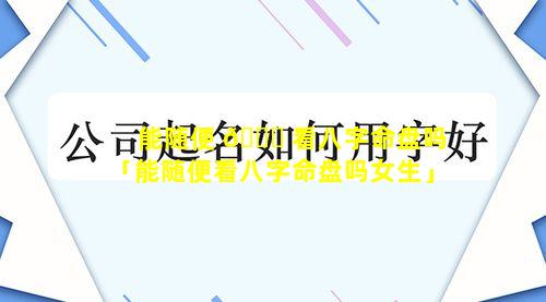 能随便 🐝 看八字命盘吗「能随便看八字命盘吗女生」